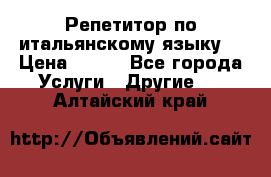 Репетитор по итальянскому языку. › Цена ­ 600 - Все города Услуги » Другие   . Алтайский край